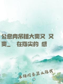 公息肉吊粗大爽又黃又爽