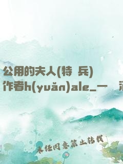 公用的夫人(特種兵)作者h(yuǎn)ale
