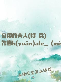 公用的夫人(特種兵)作者h(yuǎn)ale