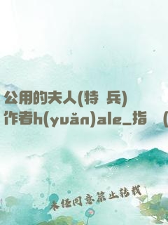 公用的夫人(特種兵)作者h(yuǎn)ale