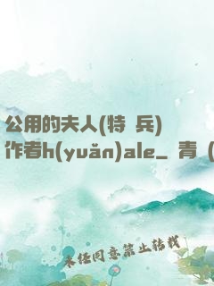 公用的夫人(特種兵)作者h(yuǎn)ale