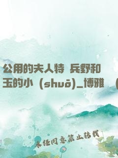 公用的夫人特種兵野和玉的小說(shuō)