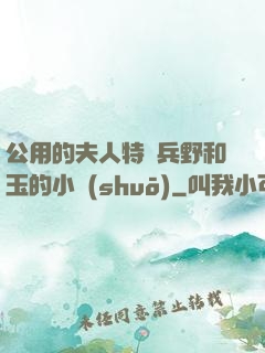 公用的夫人特種兵野和玉的小說(shuō)