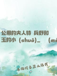 公用的夫人特種兵野和玉的小說(shuō)