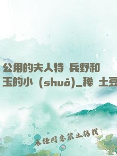 公用的夫人特種兵野和玉的小說(shuō)