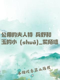公用的夫人特種兵野和玉的小說(shuō)