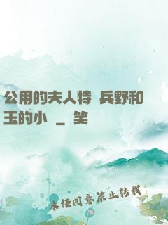 公用的夫人特種兵野和玉的小說