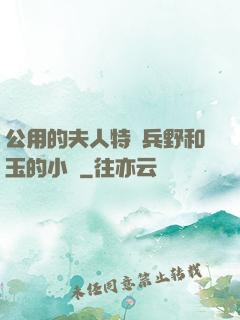 公用的夫人特種兵野和玉的小說