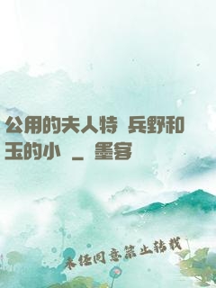 公用的夫人特種兵野和玉的小說