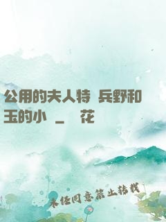 公用的夫人特種兵野和玉的小說