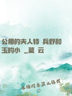 公用的夫人特種兵野和玉的小說