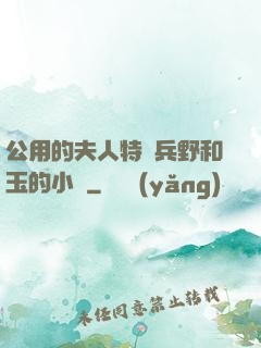 公用的夫人特種兵野和玉的小說