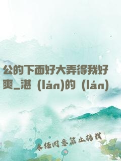 公的下面好大弄得我好爽