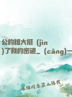 公的粗大挺進(jìn)了我的密道