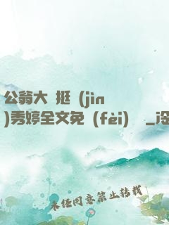 公翁大龜挺進(jìn)秀婷全文免費(fèi)閱讀