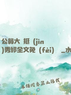 公翁大龜挺進(jìn)秀婷全文免費(fèi)閱讀