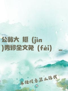 公翁大龜挺進(jìn)秀婷全文免費(fèi)閱讀