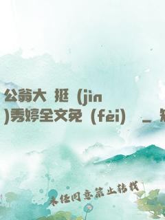 公翁大龜挺進(jìn)秀婷全文免費(fèi)閱讀