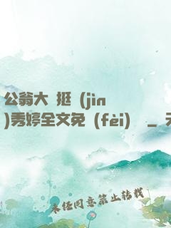 公翁大龜挺進(jìn)秀婷全文免費(fèi)閱讀