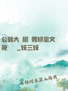 公翁大龜挺進秀婷全文免費閱讀