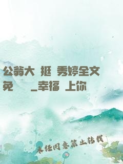 公翁大龜挺進秀婷全文免費閱讀
