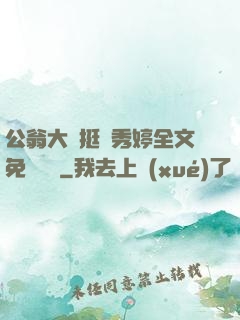 公翁大龜挺進秀婷全文免費閱讀