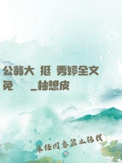 公翁大龜挺進秀婷全文免費閱讀