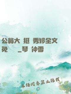 公翁大龜挺進秀婷全文免費閱讀