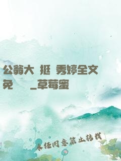 公翁大龜挺進秀婷全文免費閱讀