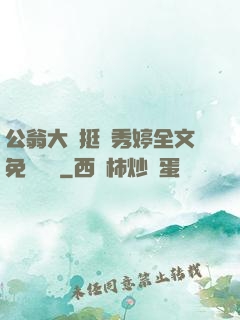 公翁大龜挺進秀婷全文免費閱讀
