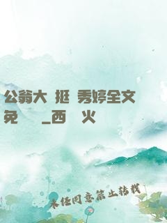 公翁大龜挺進秀婷全文免費閱讀