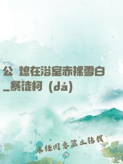 公與熄在浴室赤裸雪白