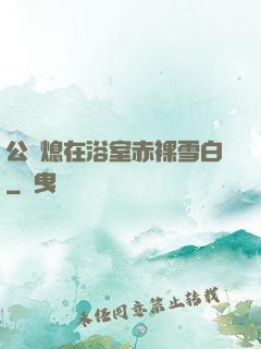公與熄在浴室赤裸雪白