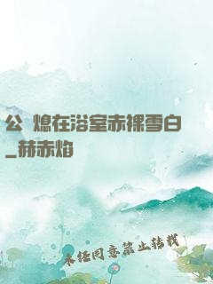 公與熄在浴室赤裸雪白