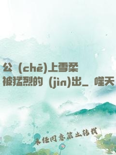 公車(chē)上雪柔被猛烈的進(jìn)出