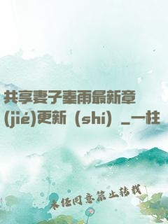 共享妻子秦雨最新章節(jié)更新時(shí)間