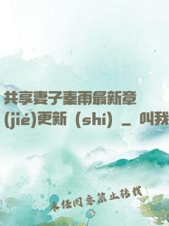 共享妻子秦雨最新章節(jié)更新時(shí)間