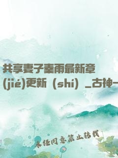 共享妻子秦雨最新章節(jié)更新時(shí)間