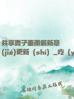 共享妻子秦雨最新章節(jié)更新時(shí)間