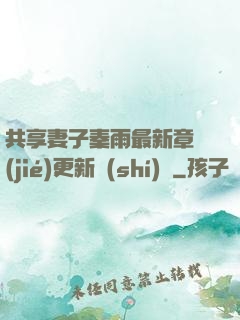 共享妻子秦雨最新章節(jié)更新時(shí)間