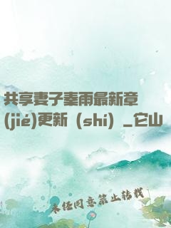 共享妻子秦雨最新章節(jié)更新時(shí)間