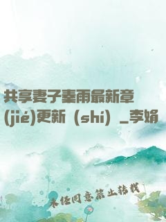 共享妻子秦雨最新章節(jié)更新時(shí)間