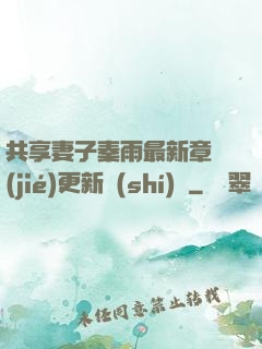 共享妻子秦雨最新章節(jié)更新時(shí)間