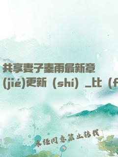 共享妻子秦雨最新章節(jié)更新時(shí)間