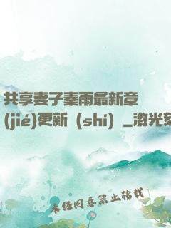 共享妻子秦雨最新章節(jié)更新時(shí)間