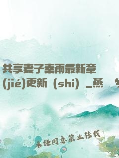 共享妻子秦雨最新章節(jié)更新時(shí)間