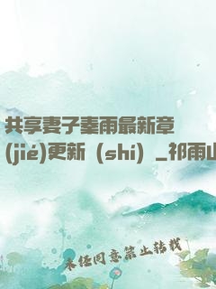 共享妻子秦雨最新章節(jié)更新時(shí)間