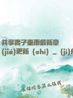 共享妻子秦雨最新章節(jié)更新時(shí)間