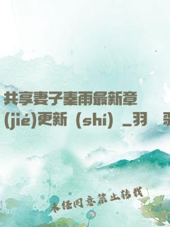 共享妻子秦雨最新章節(jié)更新時(shí)間