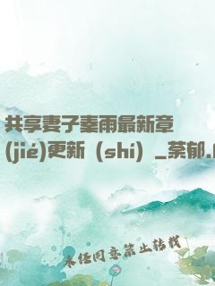 共享妻子秦雨最新章節(jié)更新時(shí)間
